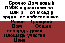 Срочно.Дом новый ПМЖ с участком за 2.9млн.р. 25от мкад у пруда. от собственника. › Район ­ Троицкий › Дом ­ 10 › Общая площадь дома ­ 101 › Площадь участка ­ 311 › Цена ­ 2 850 000 - Московская обл. Недвижимость » Дома, коттеджи, дачи продажа   